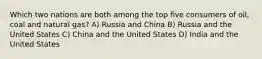 Which two nations are both among the top five consumers of oil, coal and natural gas? A) Russia and China B) Russia and the United States C) China and the United States D) India and the United States