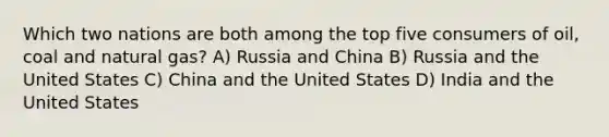 Which two nations are both among the top five consumers of oil, coal and natural gas? A) Russia and China B) Russia and the United States C) China and the United States D) India and the United States