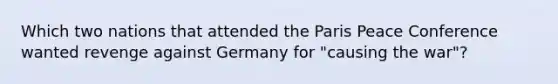 Which two nations that attended the Paris Peace Conference wanted revenge against Germany for "causing the war"?