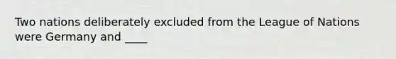 Two nations deliberately excluded from the League of Nations were Germany and ____