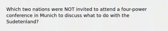 Which two nations were NOT invited to attend a four-power conference in Munich to discuss what to do with the Sudetenland?