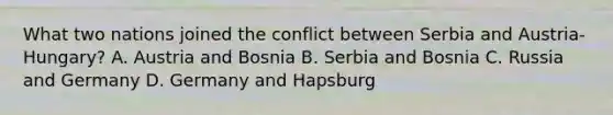 What two nations joined the conflict between Serbia and Austria-Hungary? A. Austria and Bosnia B. Serbia and Bosnia C. Russia and Germany D. Germany and Hapsburg