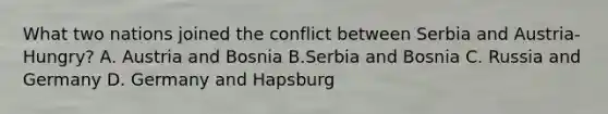 What two nations joined the conflict between Serbia and Austria-Hungry? A. Austria and Bosnia B.Serbia and Bosnia C. Russia and Germany D. Germany and Hapsburg