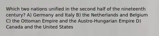 Which two nations unified in the second half of the nineteenth century? A) Germany and Italy B) the Netherlands and Belgium C) the Ottoman Empire and the Austro-Hungarian Empire D) Canada and the United States