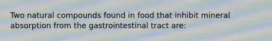 Two natural compounds found in food that inhibit mineral absorption from the gastrointestinal tract are: