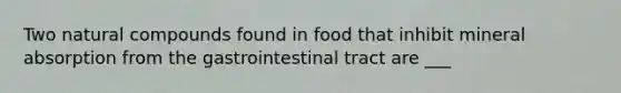 Two natural compounds found in food that inhibit mineral absorption from the gastrointestinal tract are ___