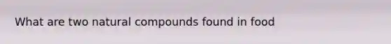 What are two natural compounds found in food