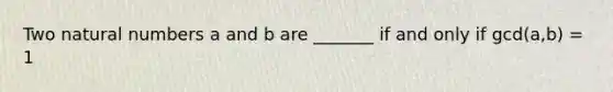 Two natural numbers a and b are _______ if and only if gcd(a,b) = 1