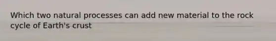 Which two natural processes can add new material to the rock cycle of Earth's crust