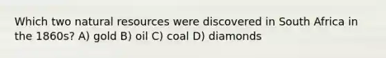 Which two natural resources were discovered in South Africa in the 1860s? A) gold B) oil C) coal D) diamonds