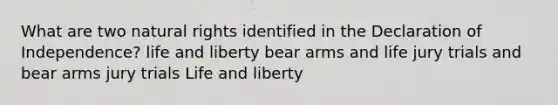 What are two natural rights identified in the Declaration of Independence? life and liberty bear arms and life jury trials and bear arms jury trials Life and liberty