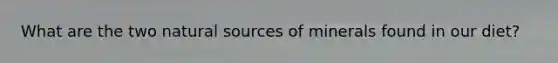 What are the two natural sources of minerals found in our diet?