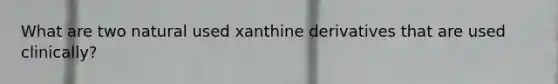 What are two natural used xanthine derivatives that are used clinically?