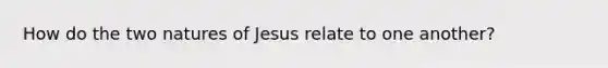 How do the two natures of Jesus relate to one another?