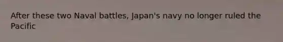 After these two Naval battles, Japan's navy no longer ruled the Pacific