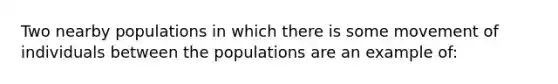 Two nearby populations in which there is some movement of individuals between the populations are an example of: