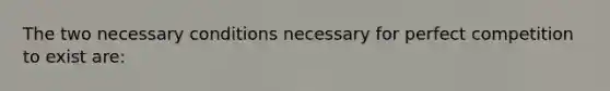 The two necessary conditions necessary for perfect competition to exist are: