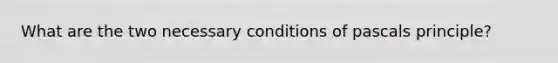 What are the two necessary conditions of pascals principle?