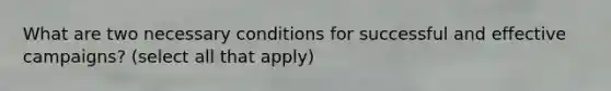 What are two necessary conditions for successful and effective campaigns? (select all that apply)