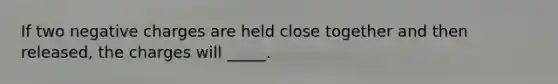 If two negative charges are held close together and then released, the charges will _____.