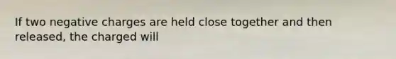 If two negative charges are held close together and then released, the charged will