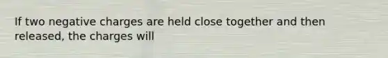 If two negative charges are held close together and then released, the charges will