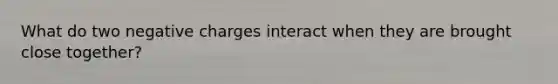 What do two negative charges interact when they are brought close together?