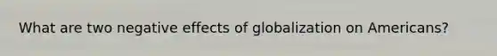 What are two negative effects of globalization on Americans?