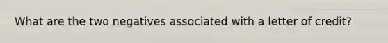 What are the two negatives associated with a letter of credit?