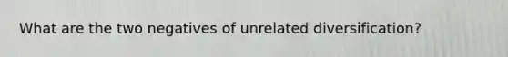 What are the two negatives of unrelated diversification?