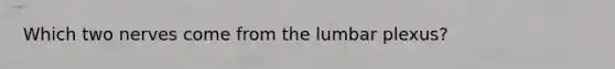 Which two nerves come from the lumbar plexus?