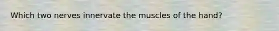 Which two nerves innervate the muscles of the hand?