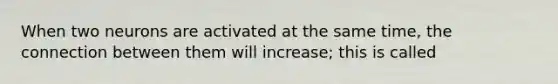 When two neurons are activated at the same time, the connection between them will increase; this is called