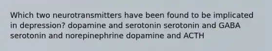 Which two neurotransmitters have been found to be implicated in depression? dopamine and serotonin serotonin and GABA serotonin and norepinephrine dopamine and ACTH