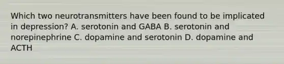 Which two neurotransmitters have been found to be implicated in depression? A. serotonin and GABA B. serotonin and norepinephrine C. dopamine and serotonin D. dopamine and ACTH