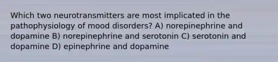 Which two neurotransmitters are most implicated in the pathophysiology of mood disorders? A) norepinephrine and dopamine B) norepinephrine and serotonin C) serotonin and dopamine D) epinephrine and dopamine