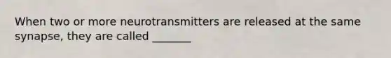 When two or more neurotransmitters are released at the same synapse, they are called _______