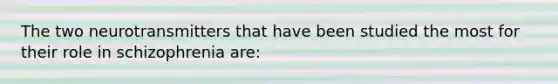 The two neurotransmitters that have been studied the most for their role in schizophrenia are: