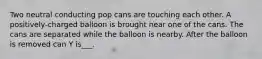 Two neutral conducting pop cans are touching each other. A positively-charged balloon is brought near one of the cans. The cans are separated while the balloon is nearby. After the balloon is removed can Y is___.