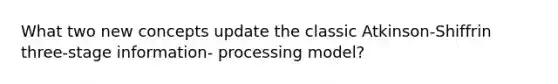 What two new concepts update the classic Atkinson-Shiffrin three-stage information- processing model?