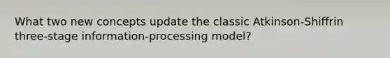 What two new concepts update the classic Atkinson-Shiffrin three-stage information-processing model?