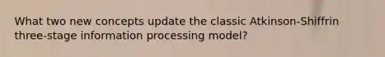 What two new concepts update the classic Atkinson-Shiffrin three-stage information processing model?