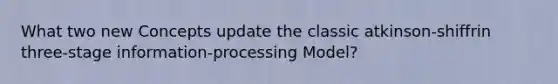 What two new Concepts update the classic atkinson-shiffrin three-stage information-processing Model?