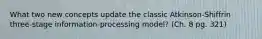 What two new concepts update the classic Atkinson-Shiffrin three-stage information-processing model? (Ch. 8 pg. 321)