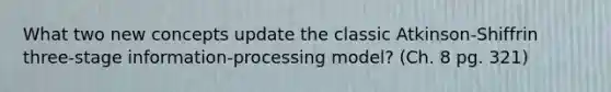 What two new concepts update the classic Atkinson-Shiffrin three-stage information-processing model? (Ch. 8 pg. 321)