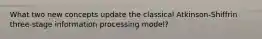 What two new concepts update the classical Atkinson-Shiffrin three-stage information processing model?