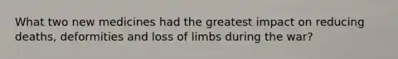 What two new medicines had the greatest impact on reducing deaths, deformities and loss of limbs during the war?