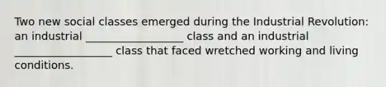 Two new social classes emerged during the Industrial Revolution: an industrial __________________ class and an industrial __________________ class that faced wretched working and living conditions.