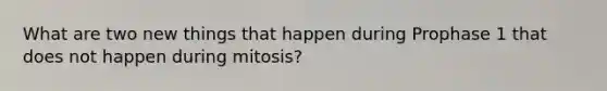 What are two new things that happen during Prophase 1 that does not happen during mitosis?