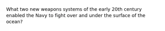 What two new weapons systems of the early 20th century enabled the Navy to fight over and under the surface of the ocean?